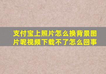 支付宝上照片怎么换背景图片呢视频下载不了怎么回事