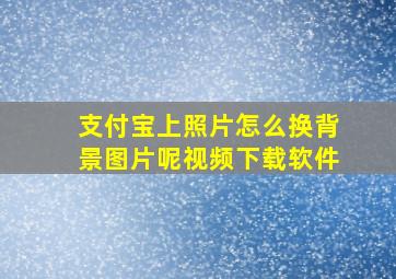 支付宝上照片怎么换背景图片呢视频下载软件