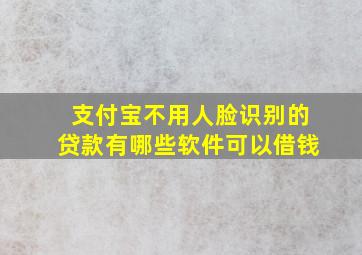 支付宝不用人脸识别的贷款有哪些软件可以借钱