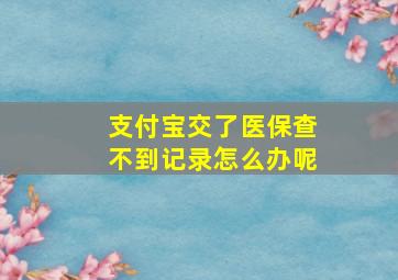 支付宝交了医保查不到记录怎么办呢