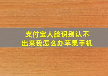 支付宝人脸识别认不出来我怎么办苹果手机