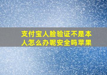 支付宝人脸验证不是本人怎么办呢安全吗苹果