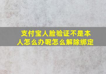 支付宝人脸验证不是本人怎么办呢怎么解除绑定