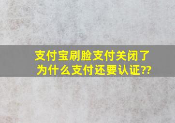 支付宝刷脸支付关闭了为什么支付还要认证??