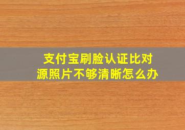 支付宝刷脸认证比对源照片不够清晰怎么办