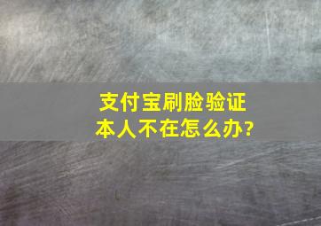 支付宝刷脸验证本人不在怎么办?