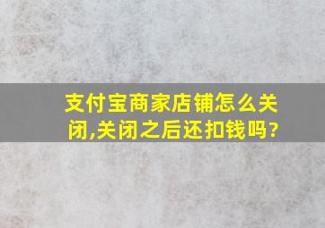 支付宝商家店铺怎么关闭,关闭之后还扣钱吗?