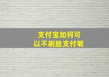 支付宝如何可以不刷脸支付呢