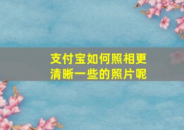 支付宝如何照相更清晰一些的照片呢