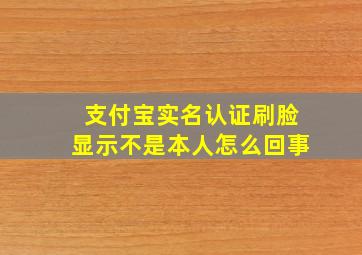 支付宝实名认证刷脸显示不是本人怎么回事