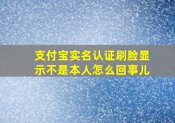 支付宝实名认证刷脸显示不是本人怎么回事儿