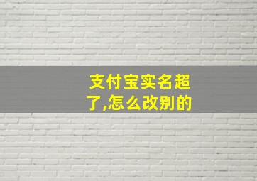 支付宝实名超了,怎么改别的