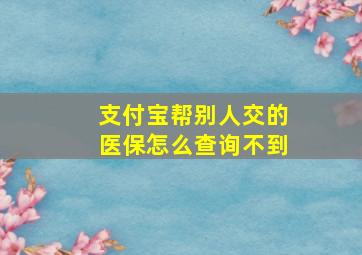 支付宝帮别人交的医保怎么查询不到