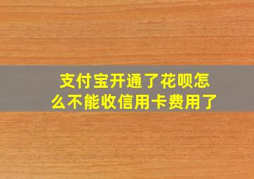 支付宝开通了花呗怎么不能收信用卡费用了