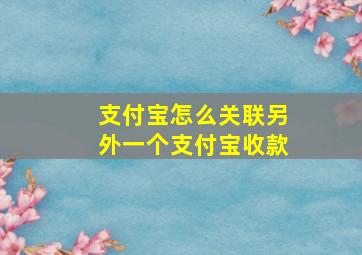 支付宝怎么关联另外一个支付宝收款