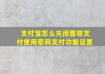 支付宝怎么关闭面容支付使用密码支付功能设置