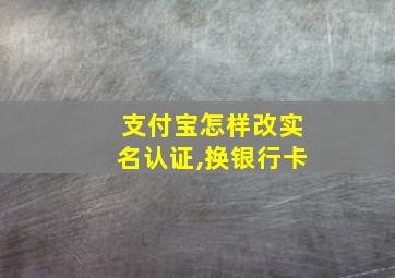 支付宝怎样改实名认证,换银行卡