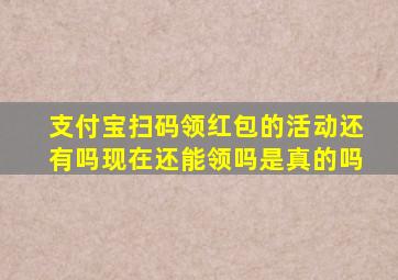 支付宝扫码领红包的活动还有吗现在还能领吗是真的吗