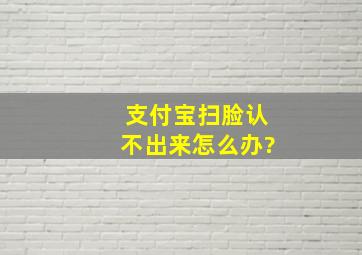 支付宝扫脸认不出来怎么办?