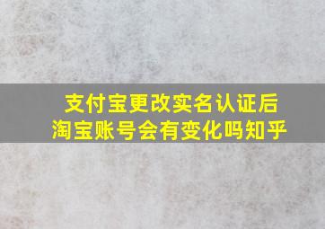 支付宝更改实名认证后淘宝账号会有变化吗知乎