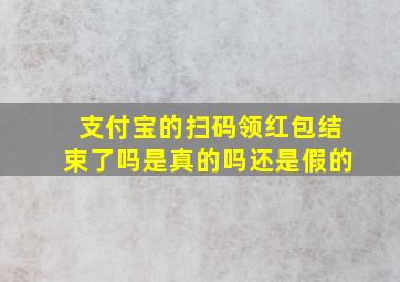 支付宝的扫码领红包结束了吗是真的吗还是假的