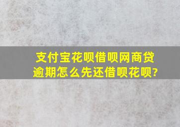 支付宝花呗借呗网商贷逾期怎么先还借呗花呗?