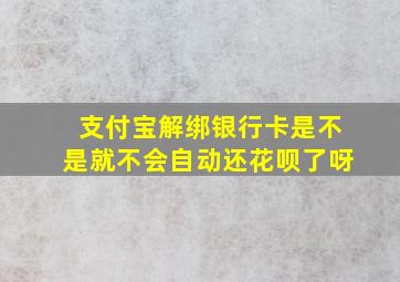 支付宝解绑银行卡是不是就不会自动还花呗了呀