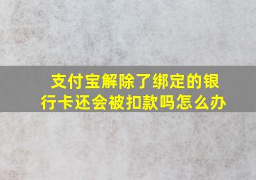 支付宝解除了绑定的银行卡还会被扣款吗怎么办