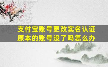 支付宝账号更改实名认证原本的账号没了吗怎么办