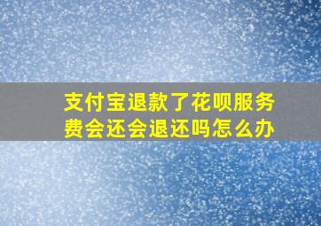 支付宝退款了花呗服务费会还会退还吗怎么办