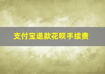 支付宝退款花呗手续费