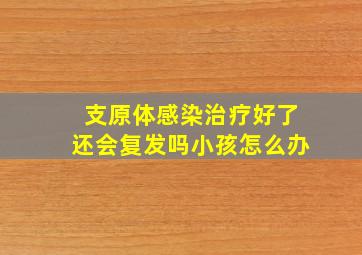 支原体感染治疗好了还会复发吗小孩怎么办