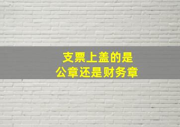 支票上盖的是公章还是财务章