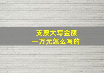 支票大写金额一万元怎么写的