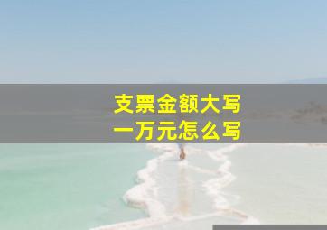 支票金额大写一万元怎么写