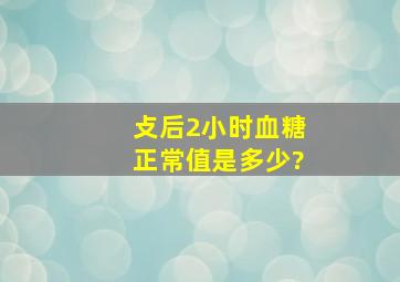 攴后2小时血糖正常值是多少?