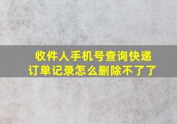 收件人手机号查询快递订单记录怎么删除不了了