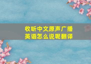 收听中文原声广播英语怎么说呢翻译