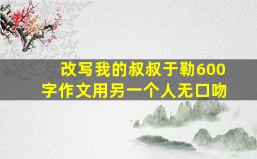 改写我的叔叔于勒600字作文用另一个人无口吻