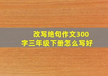 改写绝句作文300字三年级下册怎么写好