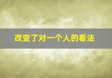 改变了对一个人的看法