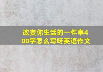 改变你生活的一件事400字怎么写呀英语作文