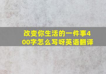 改变你生活的一件事400字怎么写呀英语翻译