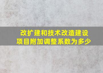 改扩建和技术改造建设项目附加调整系数为多少