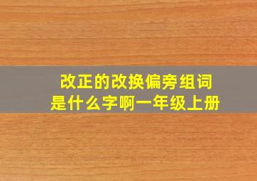 改正的改换偏旁组词是什么字啊一年级上册