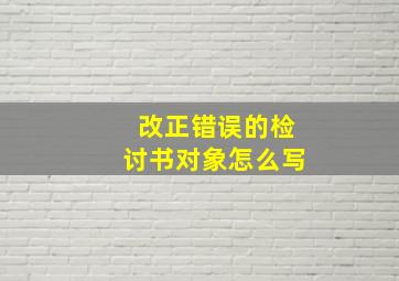 改正错误的检讨书对象怎么写