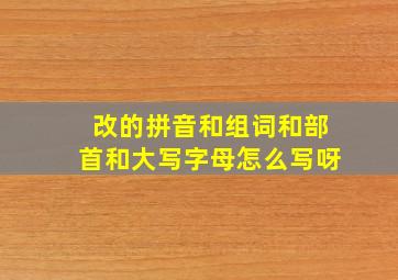 改的拼音和组词和部首和大写字母怎么写呀