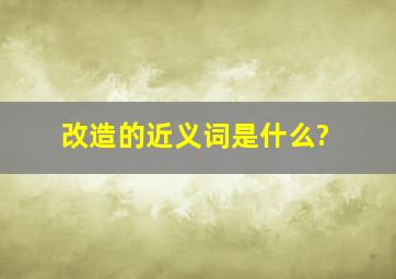 改造的近义词是什么?