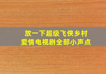 放一下超级飞侠乡村爱情电视剧全部小声点