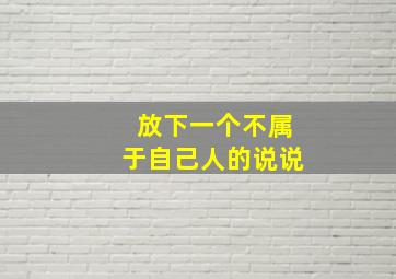 放下一个不属于自己人的说说